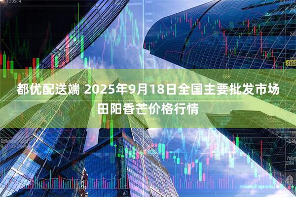 都优配送端 2025年9月18日全国主要批发市场田阳香芒价格行情