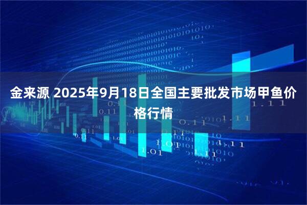 金来源 2025年9月18日全国主要批发市场甲鱼价格行情