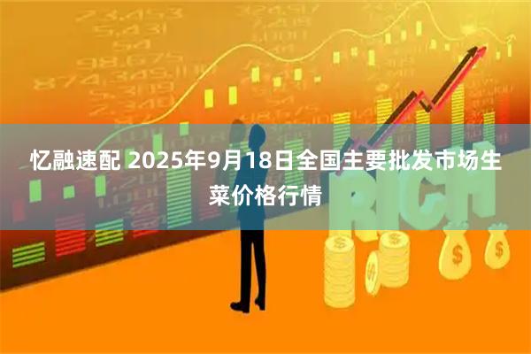 忆融速配 2025年9月18日全国主要批发市场生菜价格行情