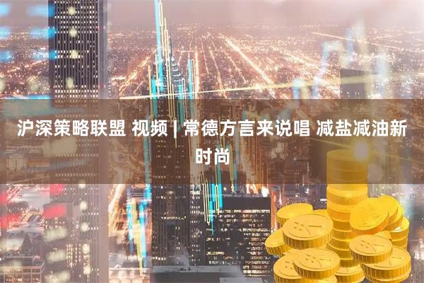沪深策略联盟 视频 | 常德方言来说唱 减盐减油新时尚