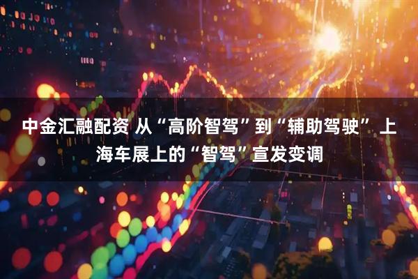 中金汇融配资 从“高阶智驾”到“辅助驾驶” 上海车展上的“智驾”宣发变调