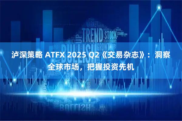 泸深策略 ATFX 2025 Q2《交易杂志》：洞察全球市场，把握投资先机