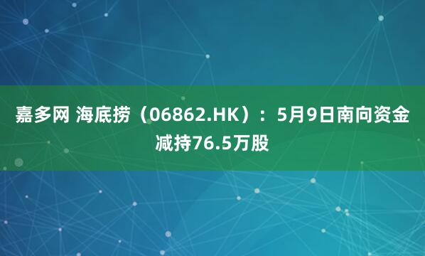 嘉多网 海底捞（06862.HK）：5月9日南向资金减持76.5万股