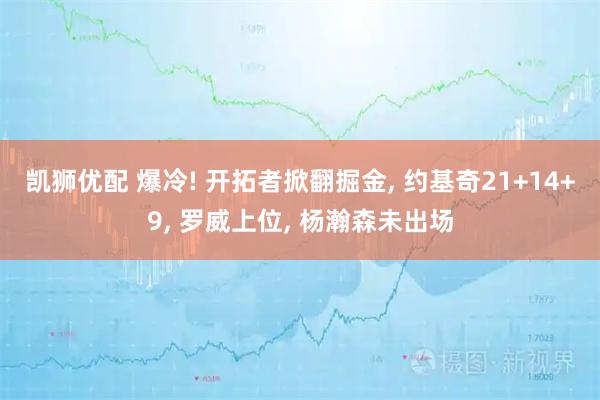 凯狮优配 爆冷! 开拓者掀翻掘金, 约基奇21+14+9, 罗威上位, 杨瀚森未出场