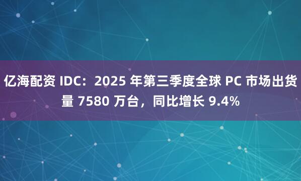 亿海配资 IDC：2025 年第三季度全球 PC 市场出货量 7580 万台，同比增长 9.4%