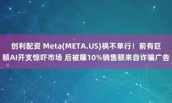 创利配资 Meta(META.US)祸不单行！前有巨额AI开支惊吓市场 后被曝10%销售额来自诈骗广告