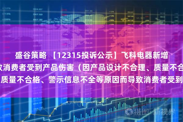 盛谷策略 【12315投诉公示】飞科电器新增7件投诉公示，涉及导致消费者受到产品伤害（因产品设计不合理、质量不合格、警示信息不全等原因而导致消费者受到产品伤害）问题等