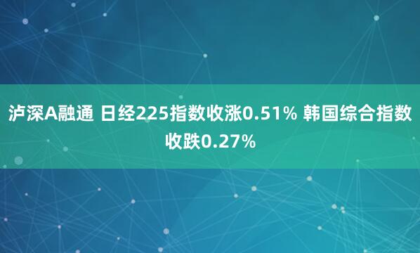 泸深A融通 日经225指数收涨0.51% 韩国综合指数收跌0.27%