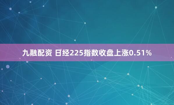九融配资 日经225指数收盘上涨0.51%