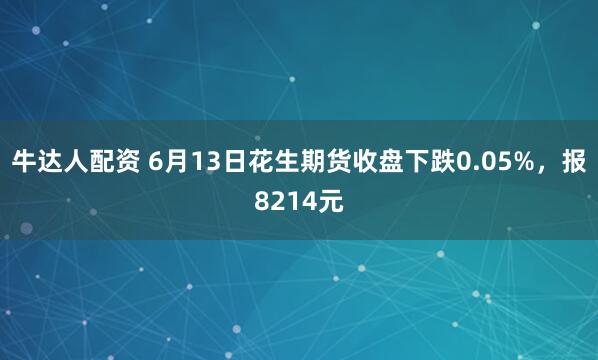 牛达人配资 6月13日花生期货收盘下跌0.05%，报8214元