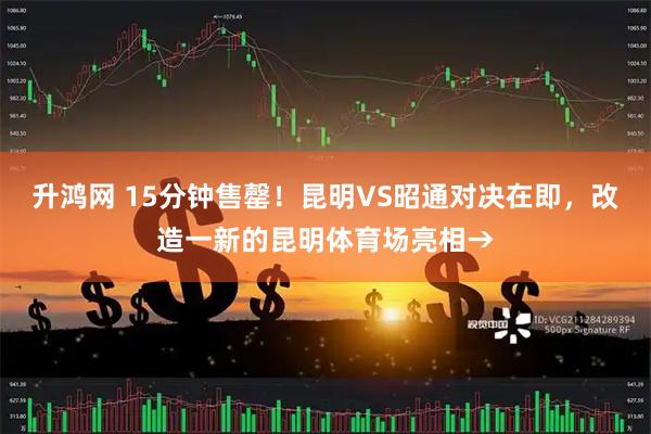 升鸿网 15分钟售罄！昆明VS昭通对决在即，改造一新的昆明体育场亮相→