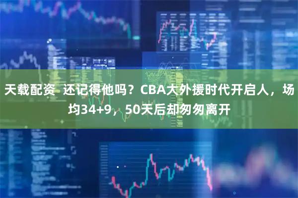 天载配资  还记得他吗？CBA大外援时代开启人，场均34+9，50天后却匆匆离开