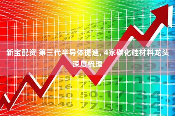 新宝配资 第三代半导体提速, 4家碳化硅材料龙头深度梳理