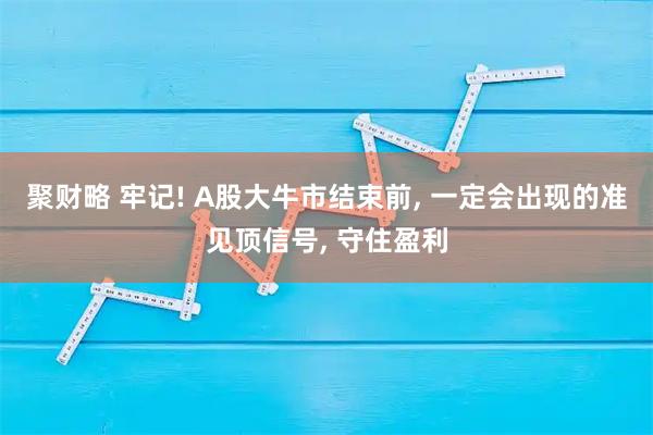 聚财略 牢记! A股大牛市结束前, 一定会出现的准见顶信号, 守住盈利