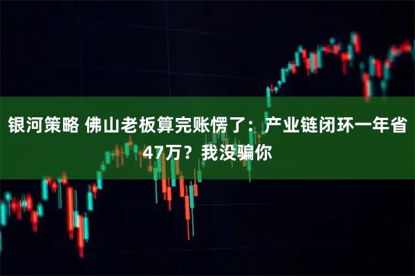 银河策略 佛山老板算完账愣了：产业链闭环一年省47万？我没骗你