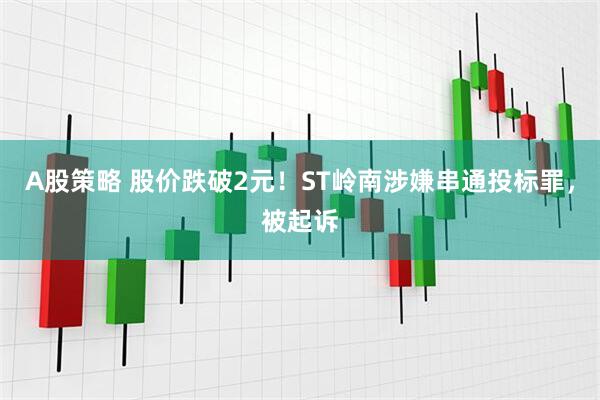 A股策略 股价跌破2元！ST岭南涉嫌串通投标罪，被起诉