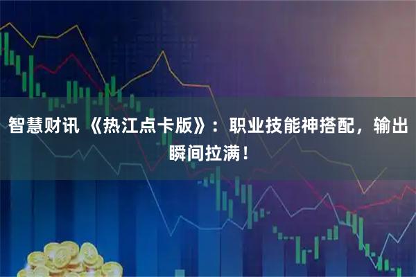 智慧财讯 《热江点卡版》：职业技能神搭配，输出瞬间拉满！