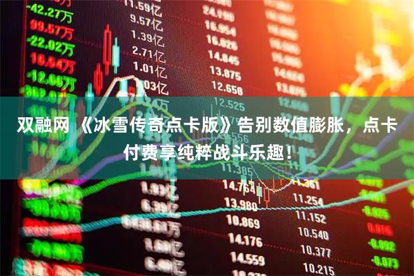 双融网 《冰雪传奇点卡版》告别数值膨胀，点卡付费享纯粹战斗乐趣！