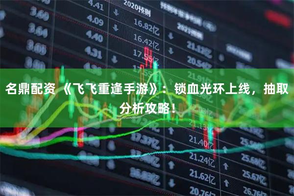 名鼎配资 《飞飞重逢手游》：锁血光环上线，抽取分析攻略！