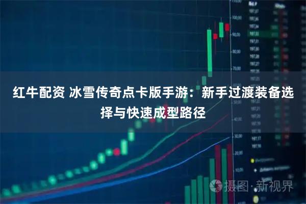 红牛配资 冰雪传奇点卡版手游：新手过渡装备选择与快速成型路径