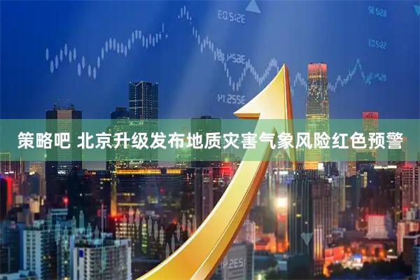 策略吧 北京升级发布地质灾害气象风险红色预警
