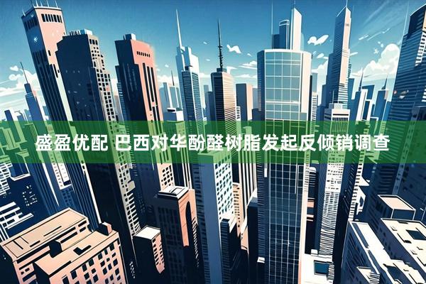 盛盈优配 巴西对华酚醛树脂发起反倾销调查